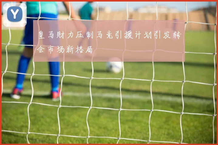 皇马财力压制马竞引援计划引发转会市场新格局