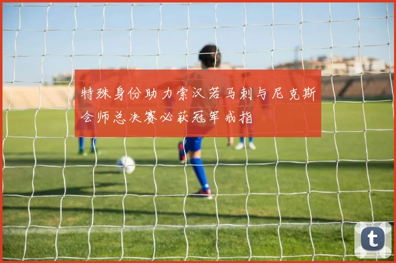 特殊身份助力索汉若马刺与尼克斯会师总决赛必获冠军戒指