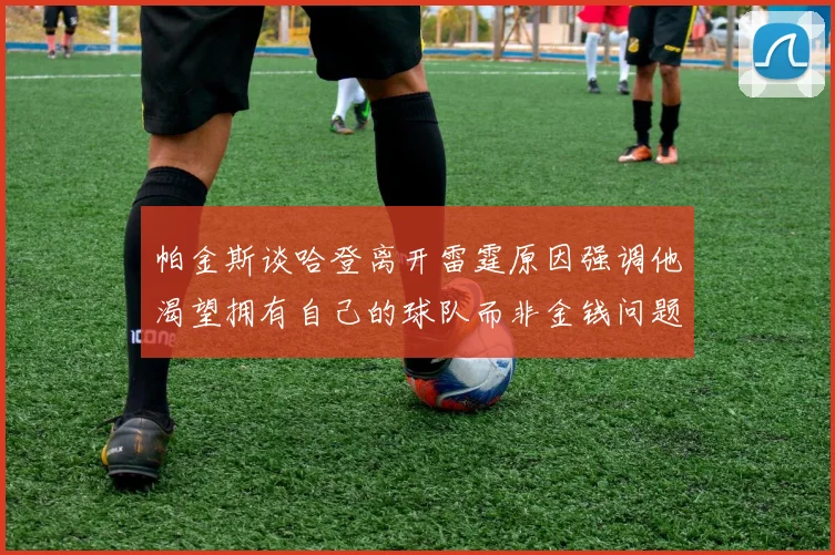 帕金斯谈哈登离开雷霆原因强调他渴望拥有自己的球队而非金钱问题