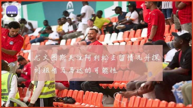尤文图斯关注阿利松去留情况并探讨租借马马达的可能性
