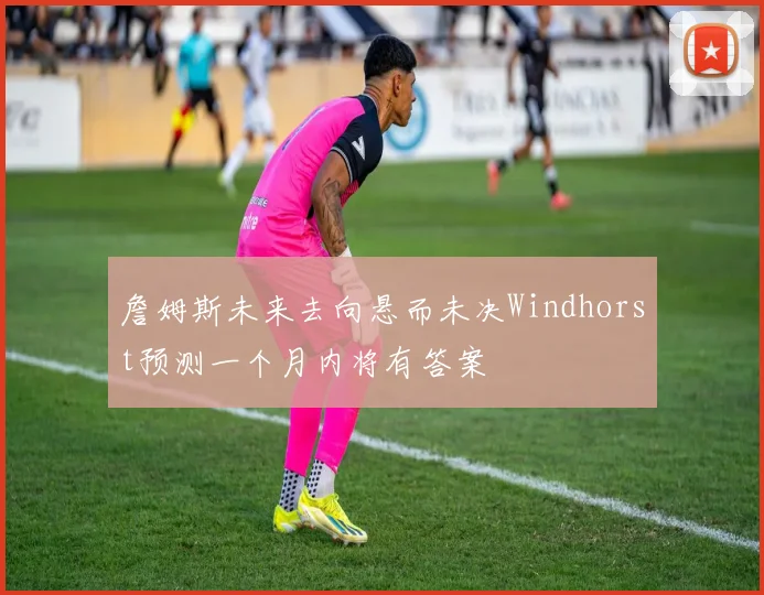 詹姆斯未来去向悬而未决Windhorst预测一个月内将有答案