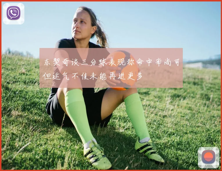 东契奇谈三分球表现称命中率尚可但运气不佳未能再进更多