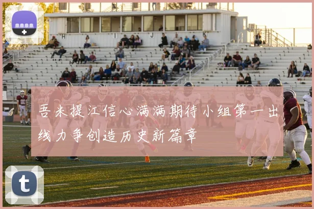 吾米提江信心满满期待小组第一出线力争创造历史新篇章