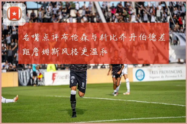 名嘴点评布伦森与科比乔丹伯德差距詹姆斯风格更温和