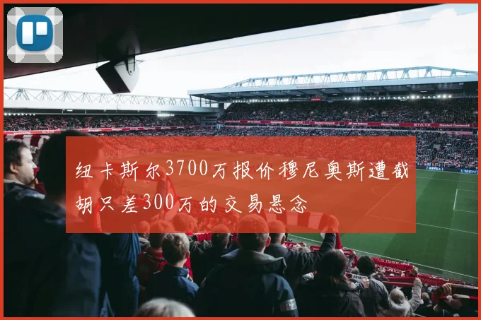 纽卡斯尔3700万报价穆尼奥斯遭截胡只差300万的交易悬念