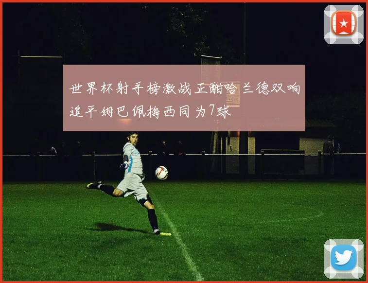 世界杯射手榜激战正酣哈兰德双响追平姆巴佩梅西同为7球