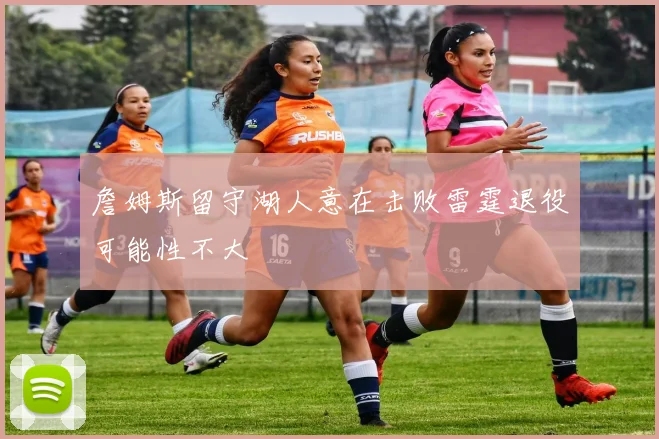 詹姆斯留守湖人意在击败雷霆退役可能性不大