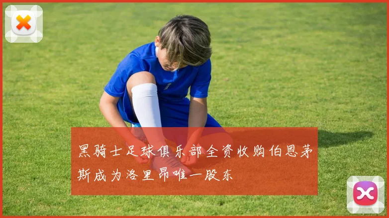 黑骑士足球俱乐部全资收购伯恩茅斯成为洛里昂唯一股东