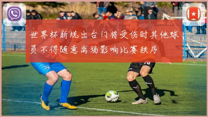 世界杯新规出台门将受伤时其他球员不得随意离场影响比赛秩序
