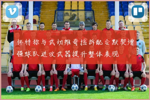 怀特称与武切维奇挡拆配合默契增强球队进攻武器提升整体表现