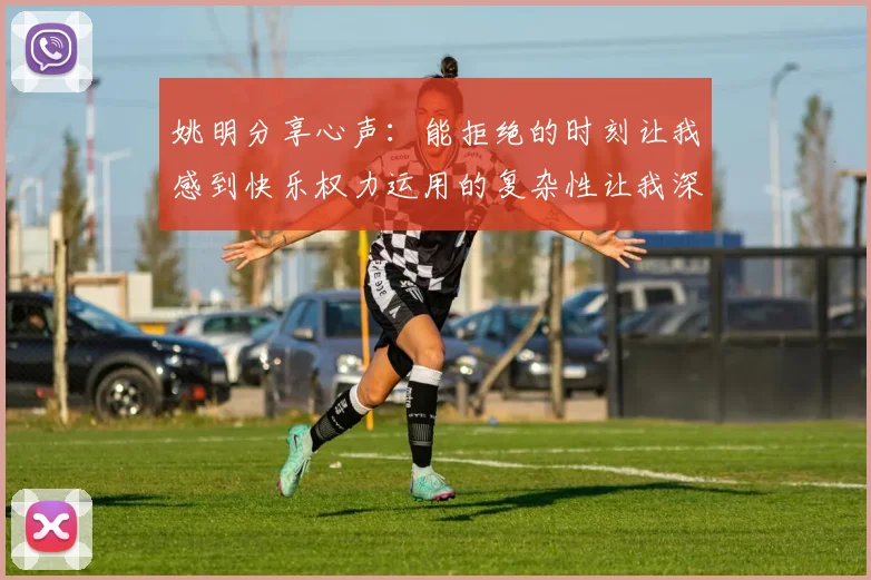 姚明分享心声：能拒绝的时刻让我感到快乐权力运用的复杂性让我深感不足