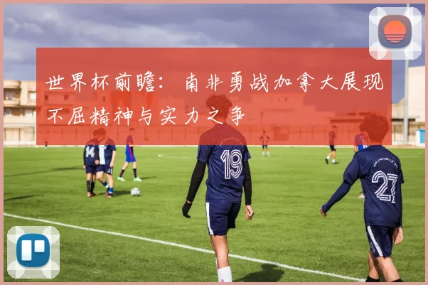 世界杯前瞻：南非勇战加拿大展现不屈精神与实力之争