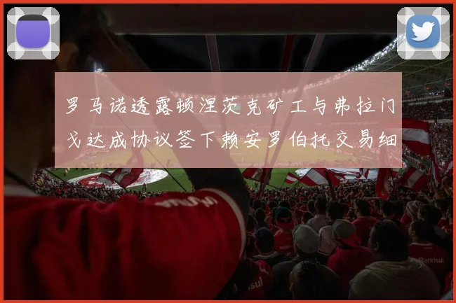 罗马诺透露顿涅茨克矿工与弗拉门戈达成协议签下赖安罗伯托交易细节