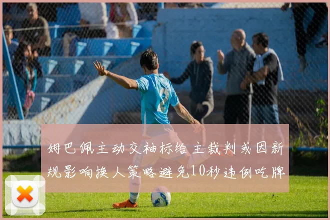 姆巴佩主动交袖标给主裁判或因新规影响换人策略避免10秒违例吃牌