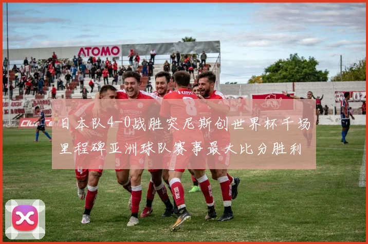 日本队4-0战胜突尼斯创世界杯千场里程碑亚洲球队赛事最大比分胜利