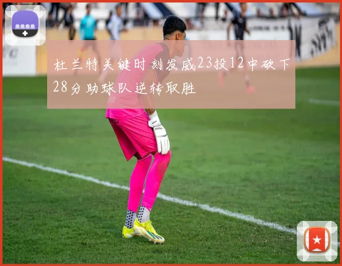 杜兰特关键时刻发威23投12中砍下28分助球队逆转取胜