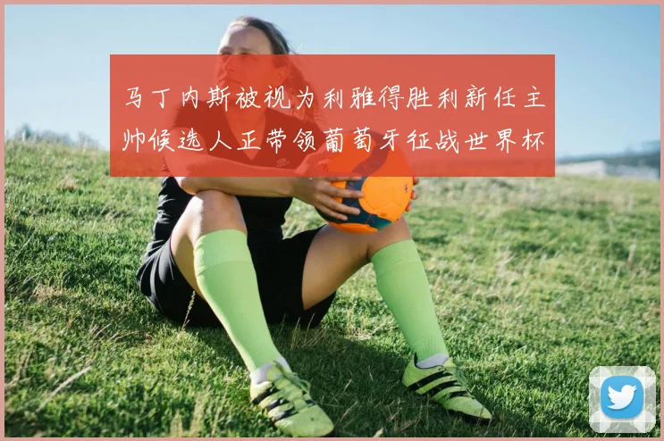 马丁内斯被视为利雅得胜利新任主帅候选人正带领葡萄牙征战世界杯