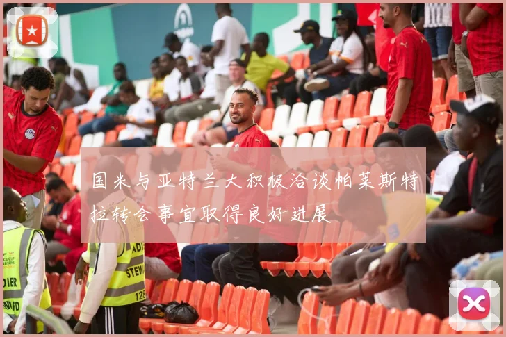 国米与亚特兰大积极洽谈帕莱斯特拉转会事宜取得良好进展