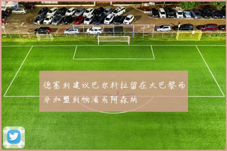 德塞利建议巴尔科拉留在大巴黎而非加盟利物浦或阿森纳