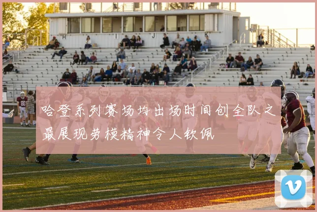 哈登系列赛场均出场时间创全队之最展现劳模精神令人钦佩