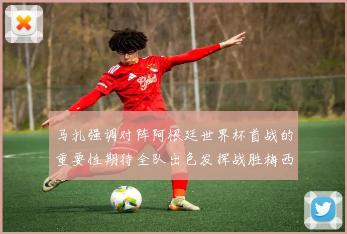 马扎强调对阵阿根廷世界杯首战的重要性期待全队出色发挥战胜梅西