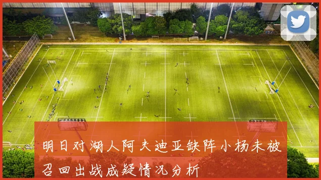 明日对湖人阿夫迪亚缺阵小杨未被召回出战成疑情况分析