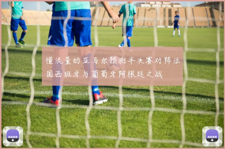 懂流量的亚马尔预测半决赛对阵法国西班牙与葡萄牙阿根廷之战