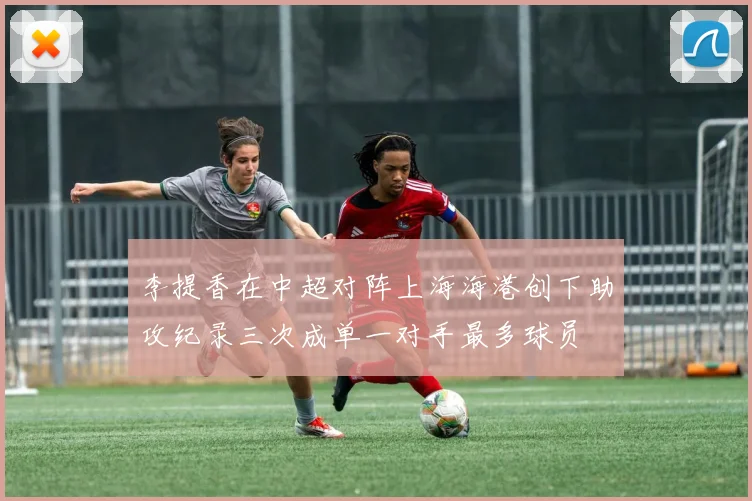 李提香在中超对阵上海海港创下助攻纪录三次成单一对手最多球员