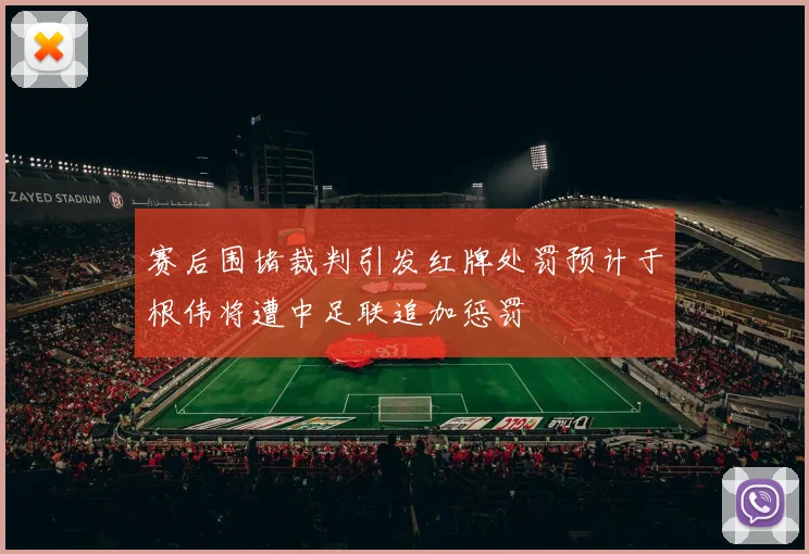 赛后围堵裁判引发红牌处罚预计于根伟将遭中足联追加惩罚
