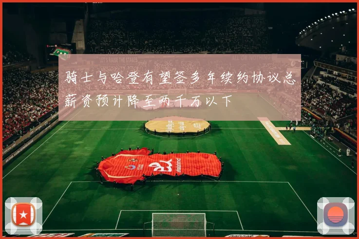 骑士与哈登有望签多年续约协议总薪资预计降至两千万以下