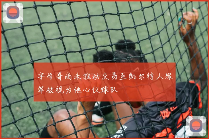 字母哥尚未推动交易至凯尔特人绿军被视为他心仪球队