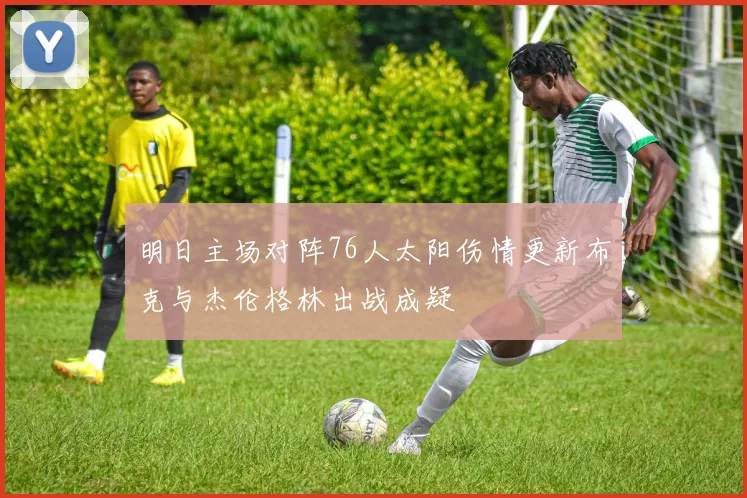 明日主场对阵76人太阳伤情更新布克与杰伦格林出战成疑